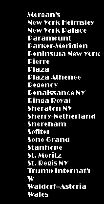 Morgan's, NY Helmsley, NY Palace, Paramount, Parker-Meridien, Peninsula NY, Pierre, Plaza, Plaza Athenee, Regency, Renaissance NY,
      Rihga Royal, Sheraton NY, Sherry-Netherland, Shoreham, Sofitel, Soho Grand, Stanhope, St. Moritz, St. Regis NY, Trump Int'l, W, Waldorf-Astoria, Wales